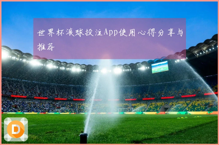 世界杯滚球投注App使用心得分享与推荐