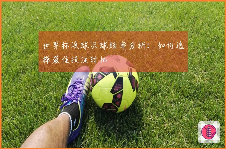 世界杯滚球买球赔率分析：如何选择最佳投注时机