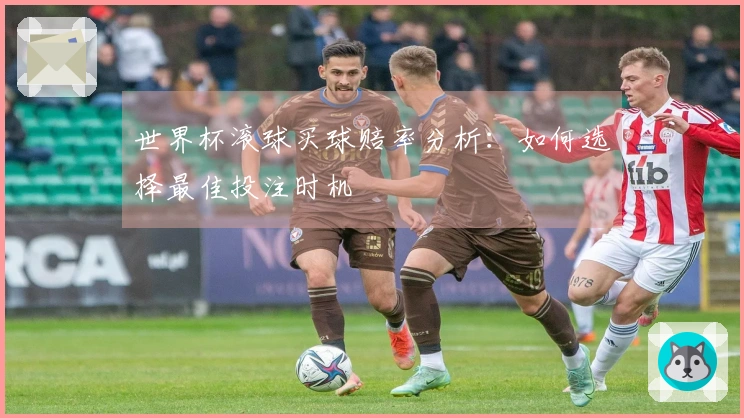 世界杯滚球买球赔率分析：如何选择最佳投注时机