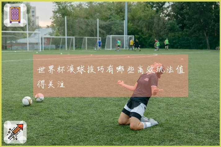 世界杯滚球技巧有哪些高效玩法值得关注
