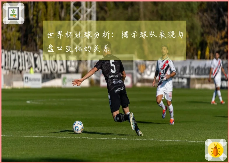 世界杯让球分析：揭示球队表现与盘口变化的关系