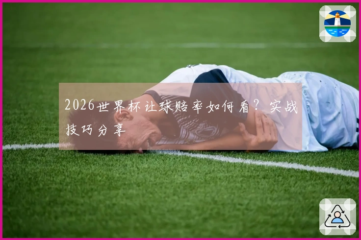 2026世界杯让球赔率如何看？实战技巧分享
