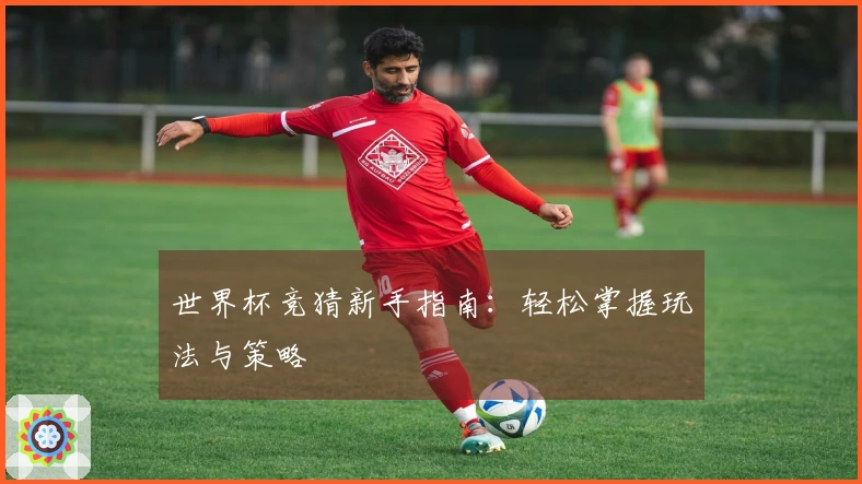 世界杯竞猜新手指南：轻松掌握玩法与策略
