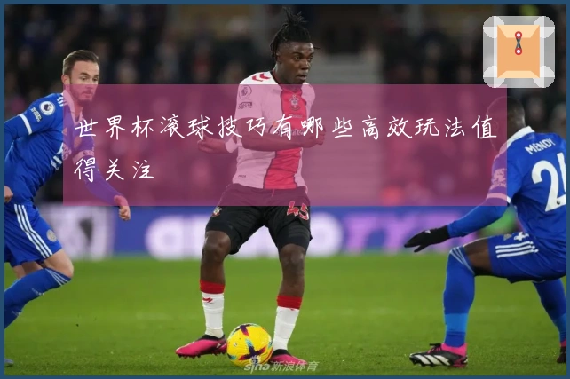 世界杯滚球技巧有哪些高效玩法值得关注