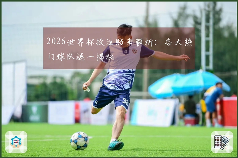 2026世界杯投注赔率解析：各大热门球队逐一揭秘