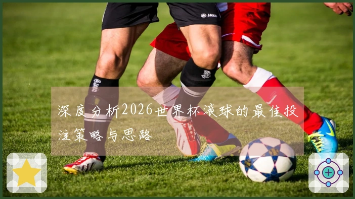 深度分析2026世界杯滚球的最佳投注策略与思路
