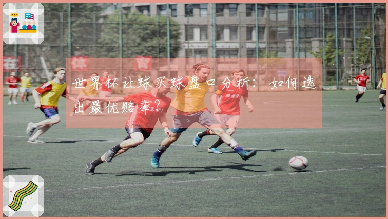世界杯让球买球盘口分析：如何选出最优赔率？